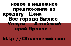 новое и надежное предложение по кредиту › Цена ­ 1 000 000 - Все города Бизнес » Услуги   . Алтайский край,Яровое г.